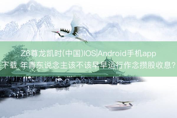 Z6尊龙凯时(中国)IOS|Android手机app下载 年青东说念主该不该早早运行作念攒股收息?