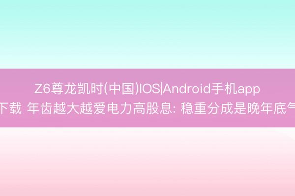 Z6尊龙凯时(中国)IOS|Android手机app下载 年齿越大越爱电力高股息: 稳重分成是晚年底气