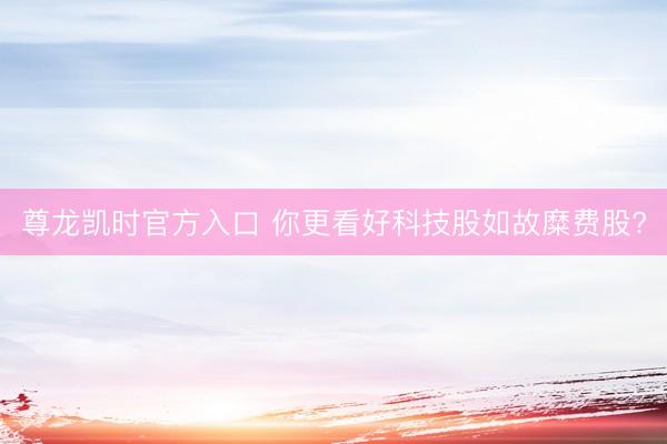 尊龙凯时官方入口 你更看好科技股如故糜费股?