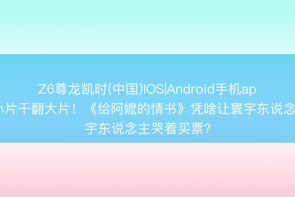 Z6尊龙凯时(中国)IOS|Android手机app下载 潮汕小片干翻大片！《给阿嬷的情书》凭啥让寰宇东说念主哭着买票？