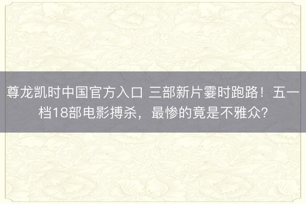尊龙凯时中国官方入口 三部新片霎时跑路！五一档18部电影搏杀，最惨的竟是不雅众？