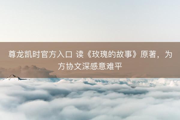尊龙凯时官方入口 读《玫瑰的故事》原著,为方协文深感意难平