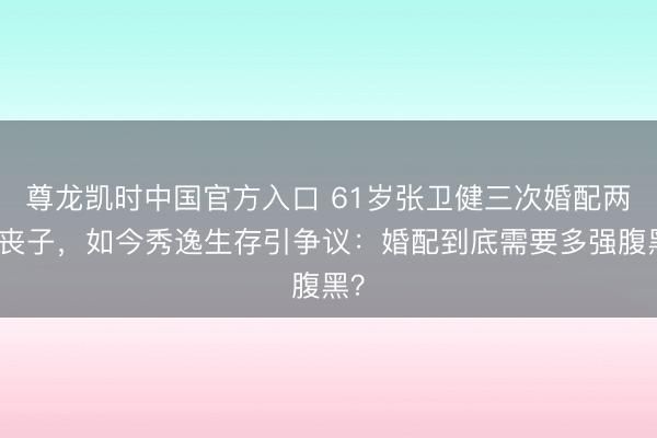 尊龙凯时中国官方入口 61岁张卫健三次婚配两度丧子，如今秀逸生存引争议：婚配到底需要多强腹黑？