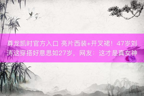 尊龙凯时官方入口 亮片西装+开叉裙！47岁刘涛这穿搭好意思如27岁，网友：这才是真女神