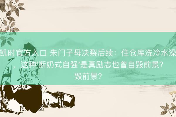 尊龙凯时官方入口 朱门子母决裂后续：住仓库洗冷水澡还债，这种'断奶式自强'是真励志也曾自毁前景？