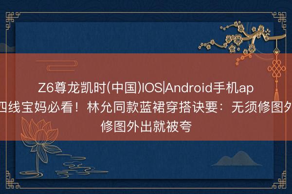 Z6尊龙凯时(中国)IOS|Android手机app下载 三四线宝妈必看！林允同款蓝裙穿搭诀要：无须修图外出就被夸