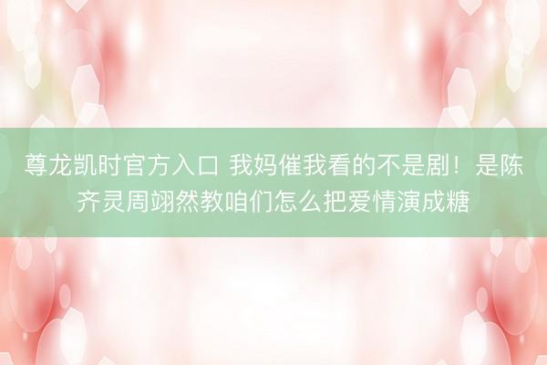 尊龙凯时官方入口 我妈催我看的不是剧！是陈齐灵周翊然教咱们怎么把爱情演成糖