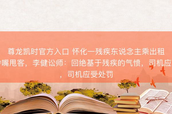 尊龙凯时官方入口 怀化一残疾东说念主乘出租车遭吵嘴甩客，李健讼师：回绝基于残疾的气愤，司机应受处罚