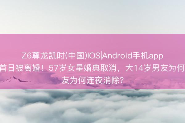 Z6尊龙凯时(中国)IOS|Android手机app下载 复出首日被离婚！57岁女星婚典取消，大14岁男友为何连夜消除？