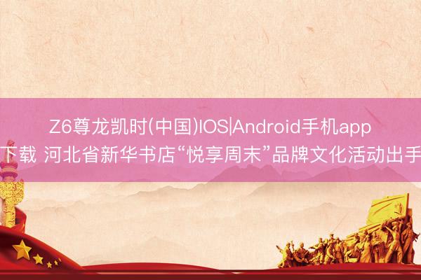 Z6尊龙凯时(中国)IOS|Android手机app下载 河北省新华书店“悦享周末”品牌文化活动出手