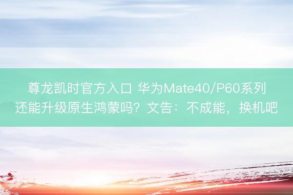 尊龙凯时官方入口 华为Mate40/P60系列还能升级原生鸿蒙吗？文告：不成能，换机吧