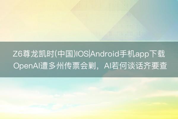 Z6尊龙凯时(中国)IOS|Android手机app下载 OpenAI遭多州传票会剿，AI若何谈话齐要查