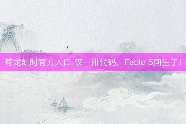 尊龙凯时官方入口 仅一排代码，Fable 5回生了！