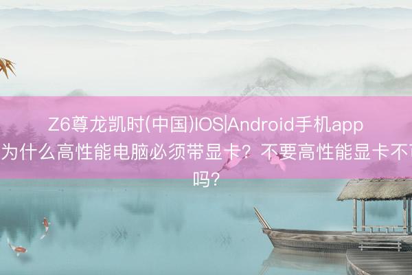 Z6尊龙凯时(中国)IOS|Android手机app下载 为什么高性能电脑必须带显卡？不要高性能显卡不可吗？