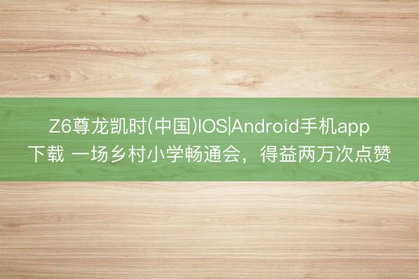 Z6尊龙凯时(中国)IOS|Android手机app下载 一场乡村小学畅通会，得益两万次点赞