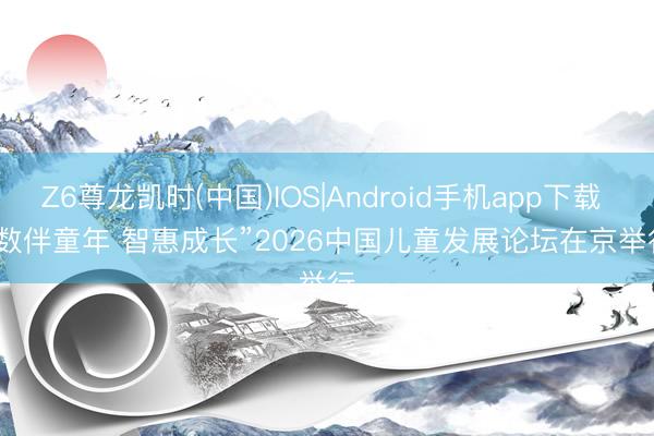 Z6尊龙凯时(中国)IOS|Android手机app下载 “数伴童年 智惠成长”2026中国儿童发展论坛在京举行