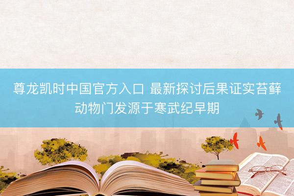 尊龙凯时中国官方入口 最新探讨后果证实苔藓动物门发源于寒武纪早期