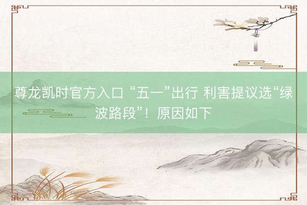 尊龙凯时官方入口 “五一”出行 利害提议选“绿波路段”!原因如下