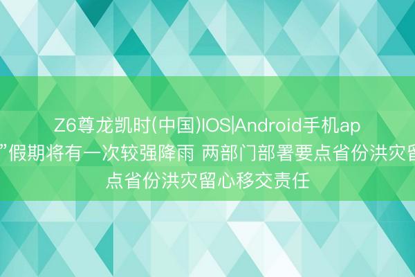 Z6尊龙凯时(中国)IOS|Android手机app下载 “五一”假期将有一次较强降雨 两部门部署要点省份洪灾留心移交责任