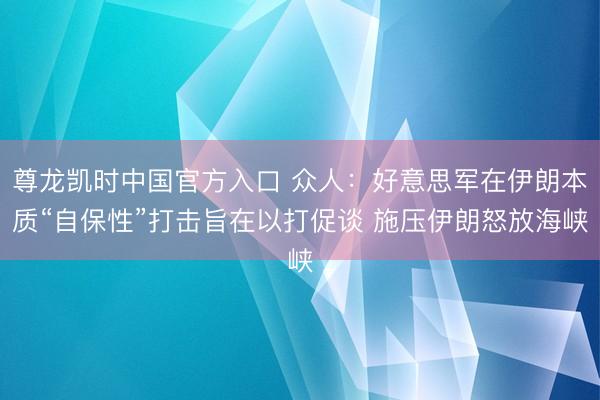 尊龙凯时中国官方入口 众人：好意思军在伊朗本质“自保性”打击旨在以打促谈 施压伊朗怒放海峡