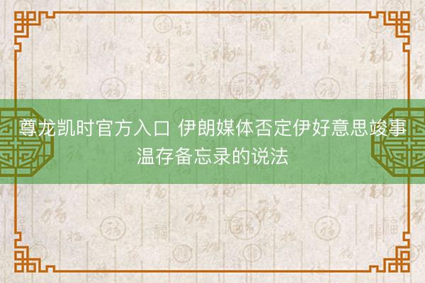 尊龙凯时官方入口 伊朗媒体否定伊好意思竣事温存备忘录的说法