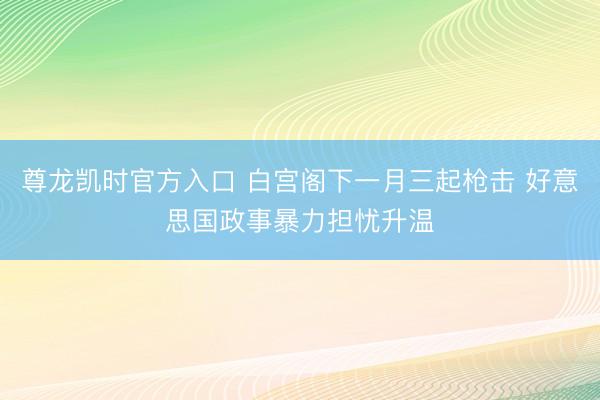 尊龙凯时官方入口 白宫阁下一月三起枪击 好意思国政事暴力担忧升温