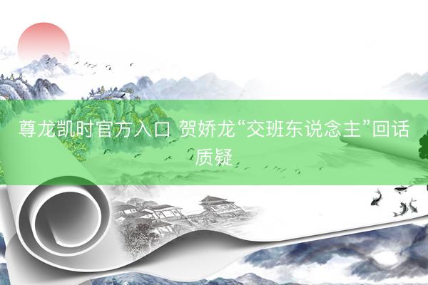 尊龙凯时官方入口 贺娇龙“交班东说念主”回话质疑