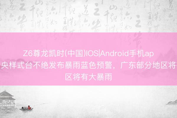Z6尊龙凯时(中国)IOS|Android手机app下载 中央样式台不绝发布暴雨蓝色预警，广东部分地区将有大暴雨