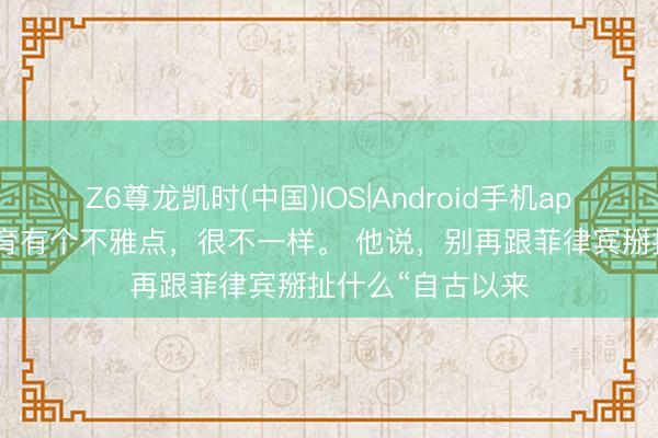 Z6尊龙凯时(中国)IOS|Android手机app下载 高志凯教育有个不雅点，很不一样。 他说，别再跟菲律宾掰扯什么“自古以来