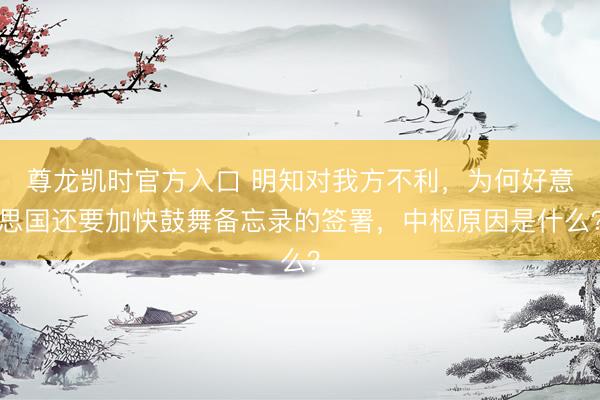 尊龙凯时官方入口 明知对我方不利，为何好意思国还要加快鼓舞备忘录的签署，中枢原因是什么？