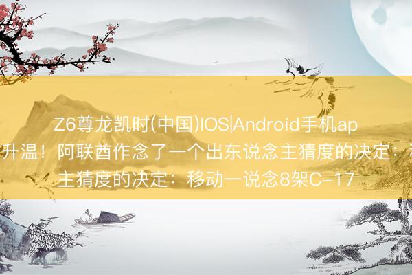 Z6尊龙凯时(中国)IOS|Android手机app下载 海湾局势再度升温!阿联酋作念了一个出东说念主猜度的决定:移动一说念8架C-17
