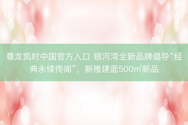 尊龙凯时中国官方入口 银河湾全新品牌倡导“经典永续传闻”，新推建面500㎡新品