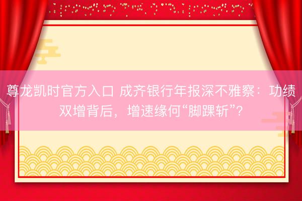 尊龙凯时官方入口 成齐银行年报深不雅察：功绩双增背后，增速缘何“脚踝斩”？