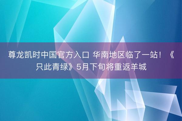 尊龙凯时中国官方入口 华南地区临了一站！《只此青绿》5月下旬将重返羊城