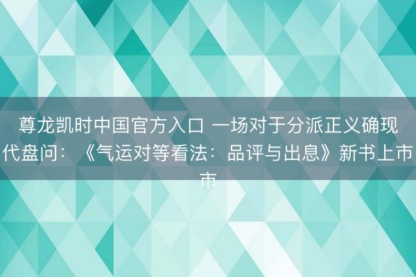 尊龙凯时中国官方入口 一场对于分派正义确现代盘问:《气运对等看法:品评与出息》新书上市