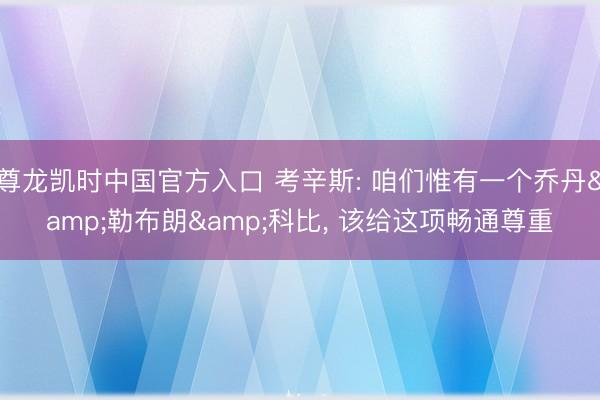 尊龙凯时中国官方入口 考辛斯: 咱们惟有一个乔丹&勒布朗&科比, 该给这项畅通尊重