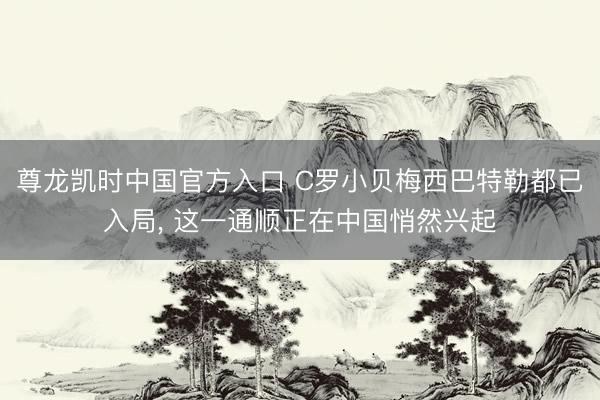 尊龙凯时中国官方入口 C罗小贝梅西巴特勒都已入局, 这一通顺正在中国悄然兴起