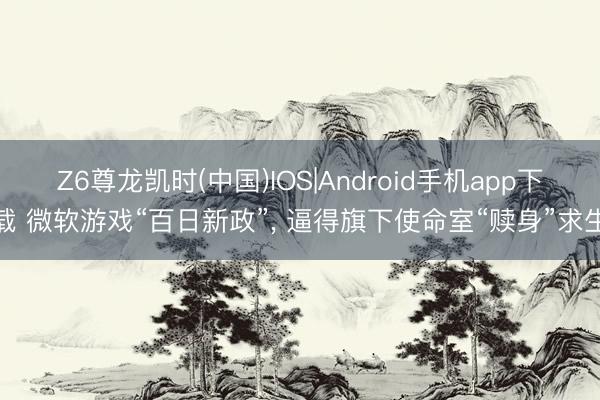 Z6尊龙凯时(中国)IOS|Android手机app下载 微软游戏“百日新政”， 逼得旗下使命室“赎身”求生