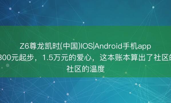Z6尊龙凯时(中国)IOS|Android手机app下载 300元起步,1.5万元的爱心,这本账本算出了社区的温度