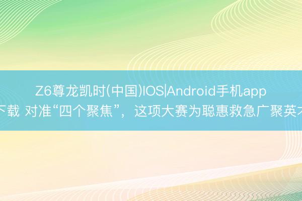 Z6尊龙凯时(中国)IOS|Android手机app下载 对准“四个聚焦”，这项大赛为聪惠救急广聚英才