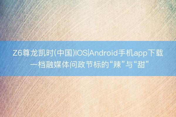 Z6尊龙凯时(中国)IOS|Android手机app下载 一档融媒体问政节标的“辣”与“甜”