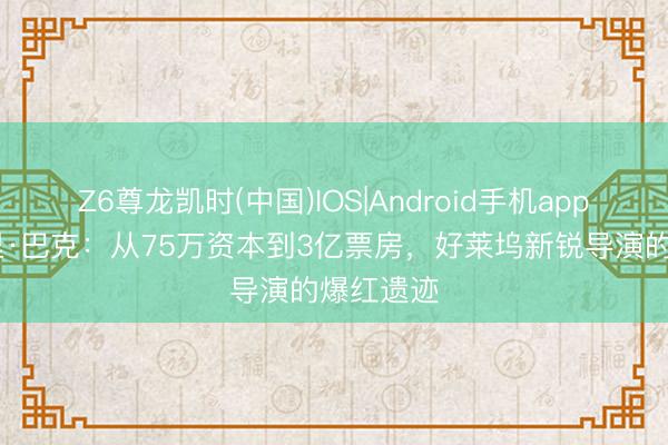 Z6尊龙凯时(中国)IOS|Android手机app下载 库里·巴克:从75万资本到3亿票房,好莱坞新锐导演的爆红遗迹