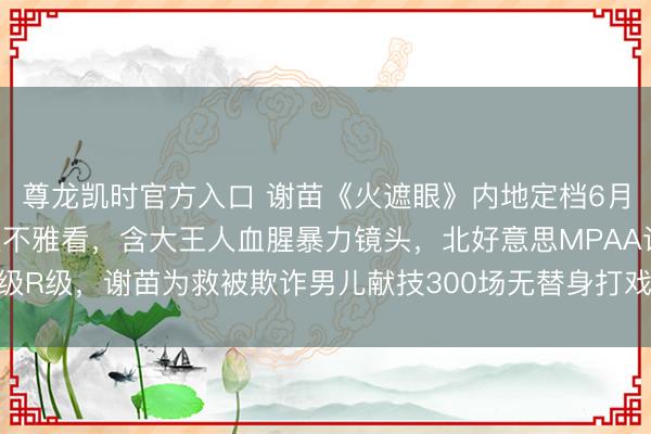 尊龙凯时官方入口 谢苗《火遮眼》内地定档6月11日，18岁以下不宜不雅看，含大王人血腥暴力镜头，北好意思MPAA评级R级，谢苗为救被欺诈男儿献技300场无替身打戏，外媒称近十年最好看成片