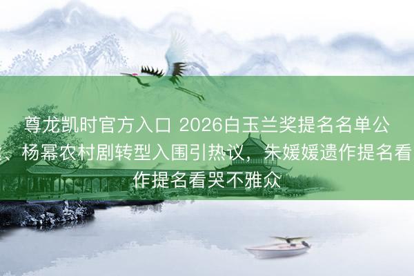 尊龙凯时官方入口 2026白玉兰奖提名名单公布,杨紫、杨幂农村剧转型入围引热议,朱媛媛遗作提名看哭不雅众