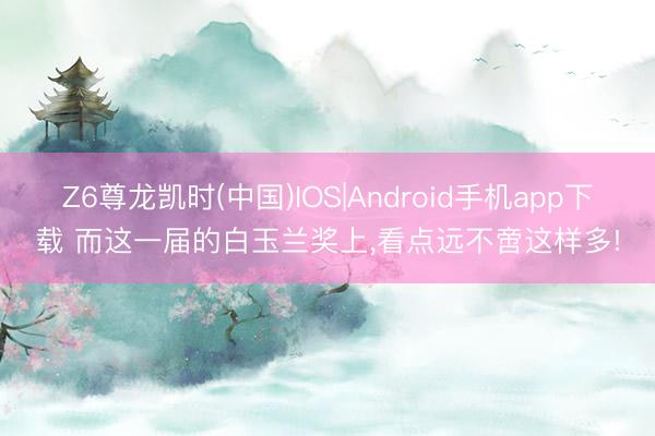 Z6尊龙凯时(中国)IOS|Android手机app下载 而这一届的白玉兰奖上，看点远不啻这样多!