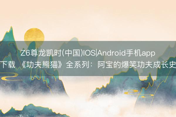 Z6尊龙凯时(中国)IOS|Android手机app下载 《功夫熊猫》全系列：阿宝的爆笑功夫成长史